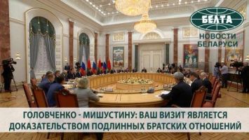 Головченко - Мишустину: ваш визит является самым убедительным доказательством подлинных братских отношений